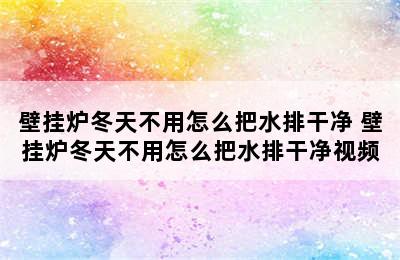 壁挂炉冬天不用怎么把水排干净 壁挂炉冬天不用怎么把水排干净视频